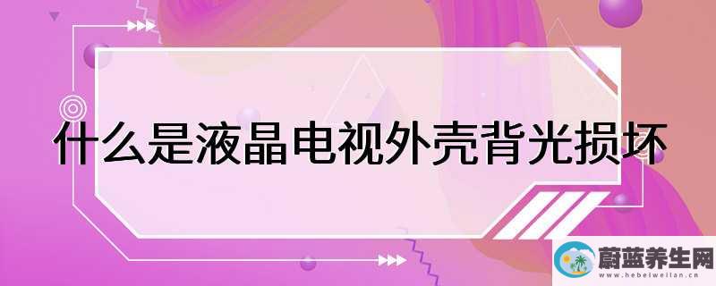 什么是液晶电视外壳背光损坏，会导致电视图像变暗、模糊或无法显示。