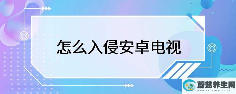 怎么入侵安卓电视，教你如何才能有效防止安卓电视被入侵