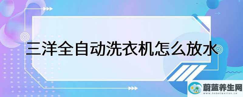 三洋全自动洗衣机怎么放水，教你3步学会用全自动洗衣机